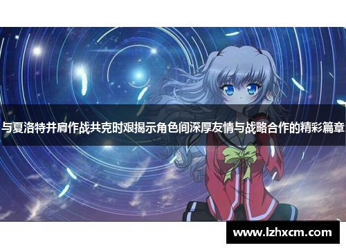 与夏洛特并肩作战共克时艰揭示角色间深厚友情与战略合作的精彩篇章