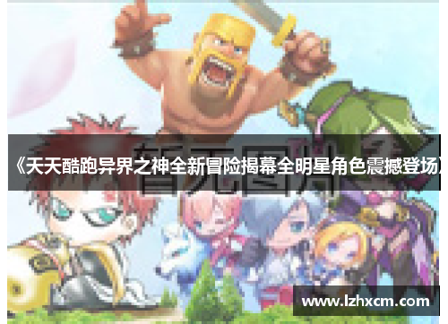 《天天酷跑异界之神全新冒险揭幕全明星角色震撼登场》
